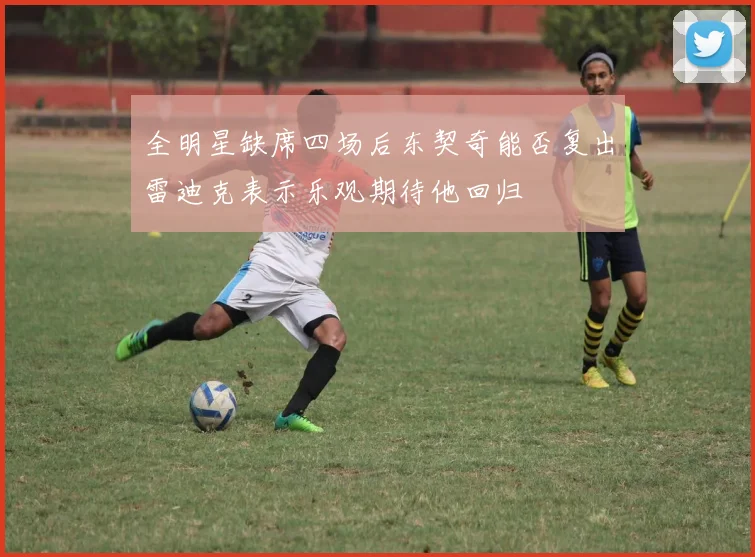 全明星缺席四场后东契奇能否复出雷迪克表示乐观期待他回归