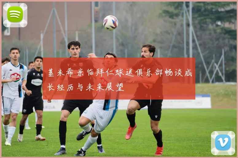 基米希亲临拜仁球迷俱乐部畅谈成长经历与未来展望