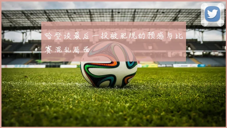 哈登谈最后一投被犯规的预感与比赛混乱局面