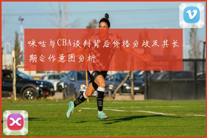 咪咕与CBA谈判背后价格分歧及其长期合作意图分析