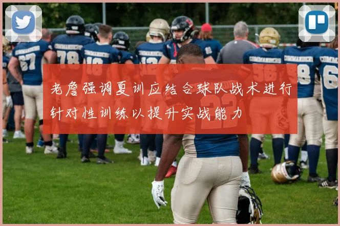老詹强调夏训应结合球队战术进行针对性训练以提升实战能力