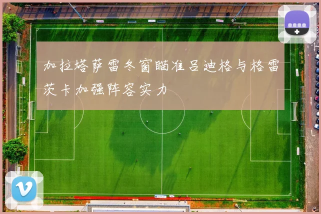 加拉塔萨雷冬窗瞄准吕迪格与格雷茨卡加强阵容实力