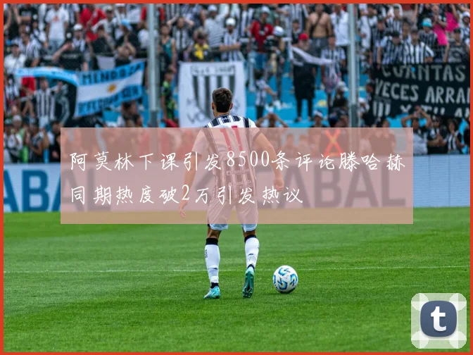 阿莫林下课引发8500条评论滕哈赫同期热度破2万引发热议