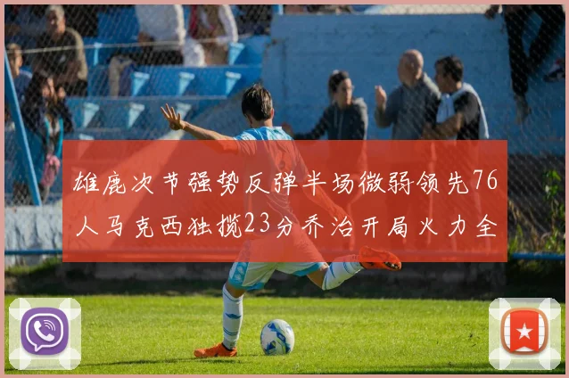 雄鹿次节强势反弹半场微弱领先76人马克西独揽23分乔治开局火力全开