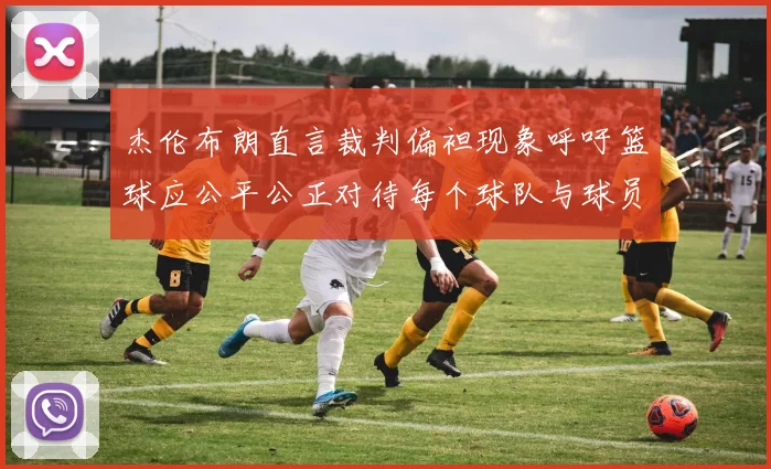 杰伦布朗直言裁判偏袒现象呼吁篮球应公平公正对待每个球队与球员