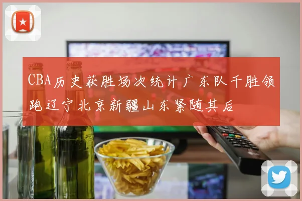 CBA历史获胜场次统计广东队千胜领跑辽宁北京新疆山东紧随其后