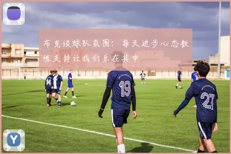 布克谈球队氛围：每天进步心态教练支持让我们乐在其中
