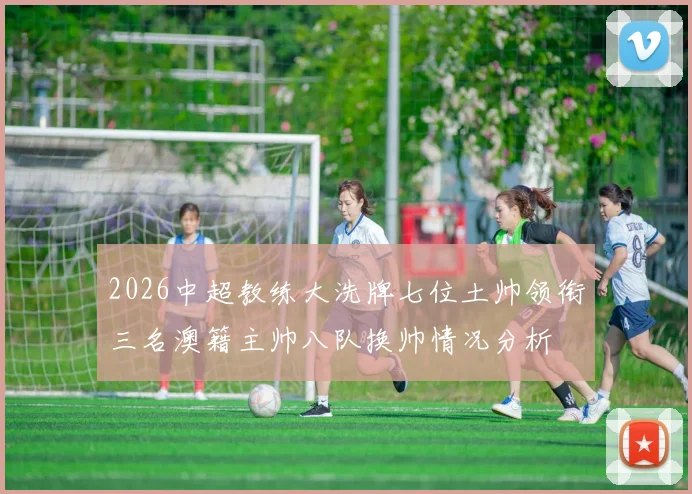 2026中超教练大洗牌七位土帅领衔三名澳籍主帅八队换帅情况分析
