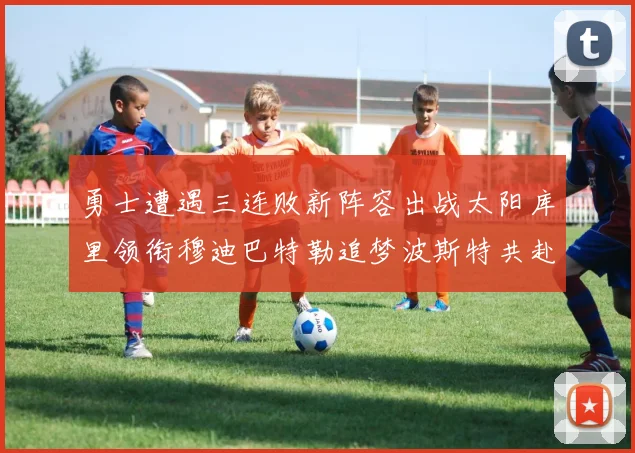 勇士遭遇三连败新阵容出战太阳库里领衔穆迪巴特勒追梦波斯特共赴挑战