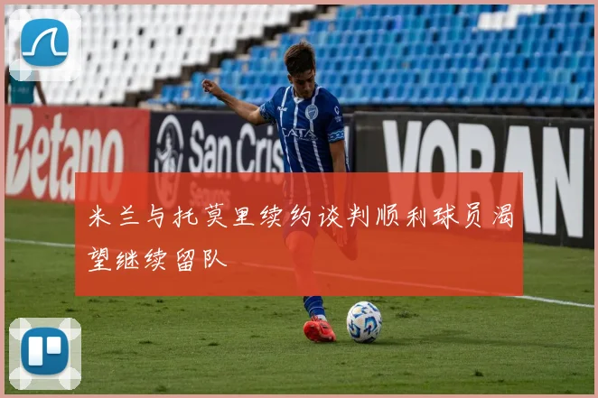 米兰与托莫里续约谈判顺利球员渴望继续留队