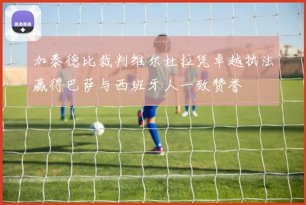 加泰德比裁判维尔杜拉凭卓越执法赢得巴萨与西班牙人一致赞誉