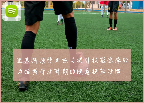 里弗斯期待库兹马提升投篮选择能力强调奇才时期的随意投篮习惯