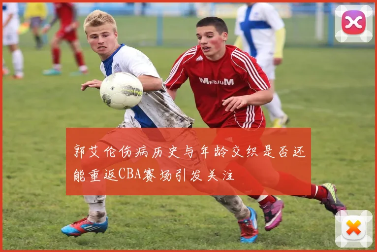 郭艾伦伤病历史与年龄交织是否还能重返CBA赛场引发关注