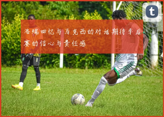 洛瑞回忆与马克西的对话期待季后赛的信心与责任感