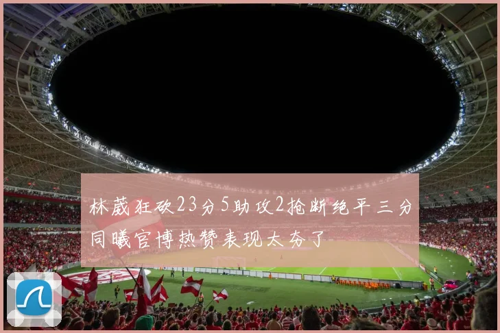 林葳狂砍23分5助攻2抢断绝平三分同曦官博热赞表现太夯了