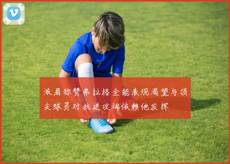 浓眉称赞弗拉格全能表现渴望与顶尖球员对抗进攻端依赖他发挥