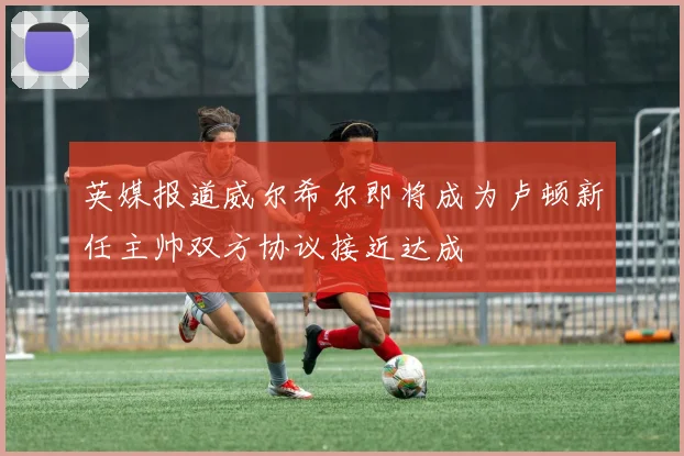 英媒报道威尔希尔即将成为卢顿新任主帅双方协议接近达成