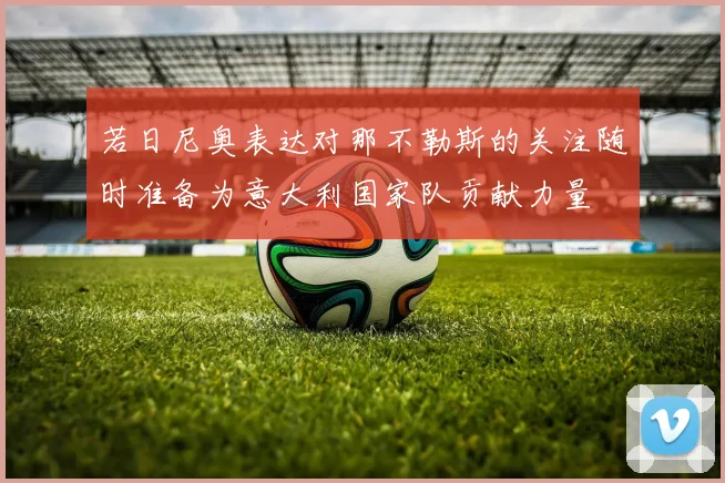 若日尼奥表达对那不勒斯的关注随时准备为意大利国家队贡献力量