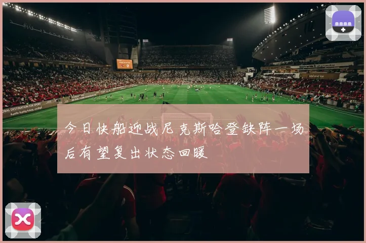 今日快船迎战尼克斯哈登缺阵一场后有望复出状态回暖