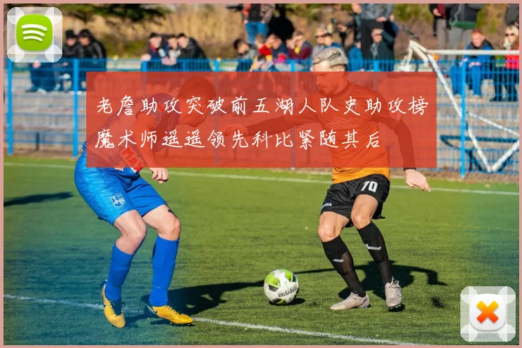 老詹助攻突破前五湖人队史助攻榜魔术师遥遥领先科比紧随其后
