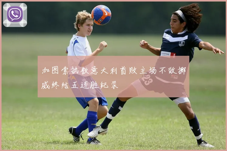 加图索执教意大利首败主场不敌挪威终结五连胜纪录