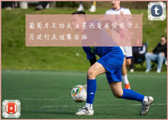 葡萄牙足协关注墨西哥局势将于三月进行友谊赛安排