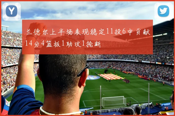 兰德尔上半场表现稳定11投6中贡献14分4篮板1助攻1抢断