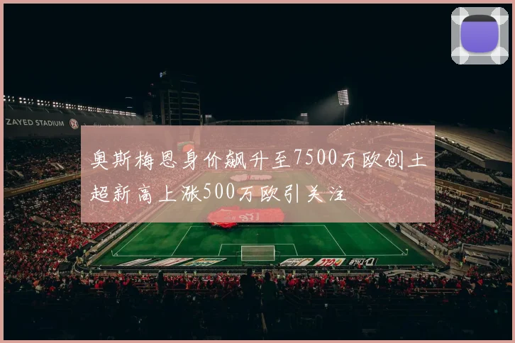 奥斯梅恩身价飙升至7500万欧创土超新高上涨500万欧引关注