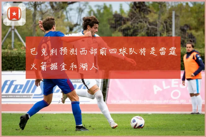 巴克利预测西部前四球队将是雷霆火箭掘金和湖人