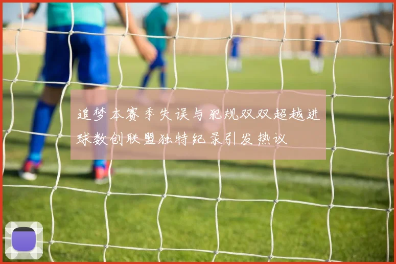 追梦本赛季失误与犯规双双超越进球数创联盟独特纪录引发热议