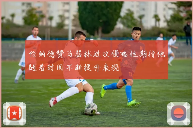 伦纳德赞马瑟林进攻侵略性期待他随着时间不断提升表现