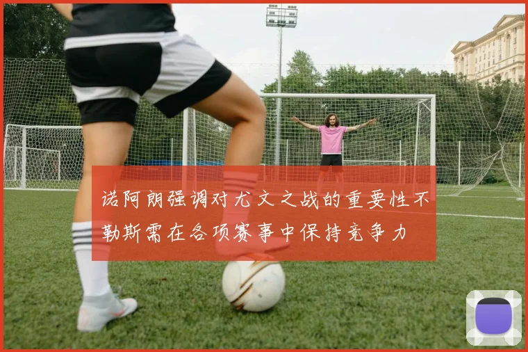 诺阿朗强调对尤文之战的重要性不勒斯需在各项赛事中保持竞争力