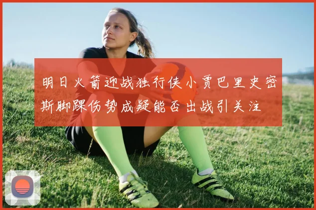 明日火箭迎战独行侠小贾巴里史密斯脚踝伤势成疑能否出战引关注