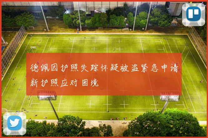 德佩因护照失踪怀疑被盗紧急申请新护照应对困境