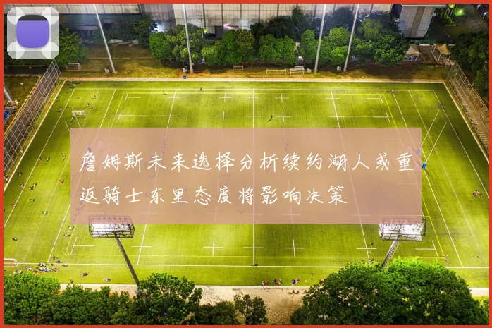 詹姆斯未来选择分析续约湖人或重返骑士东里态度将影响决策