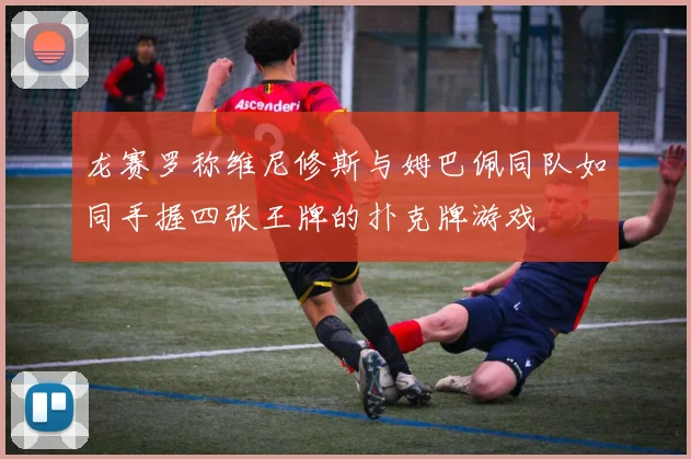 龙赛罗称维尼修斯与姆巴佩同队如同手握四张王牌的扑克牌游戏