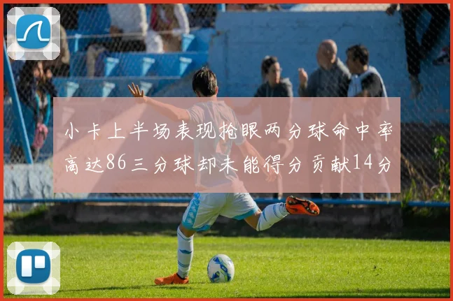 小卡上半场表现抢眼两分球命中率高达86三分球却未能得分贡献14分7板2助1断
