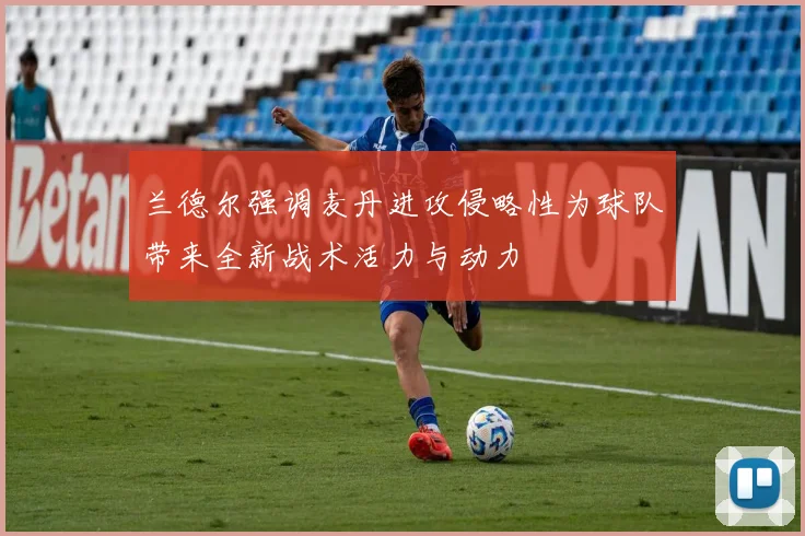 兰德尔强调麦丹进攻侵略性为球队带来全新战术活力与动力