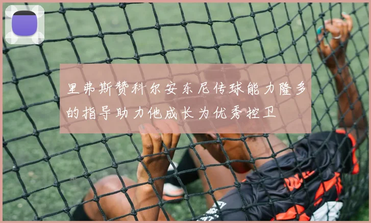 里弗斯赞科尔安东尼传球能力隆多的指导助力他成长为优秀控卫