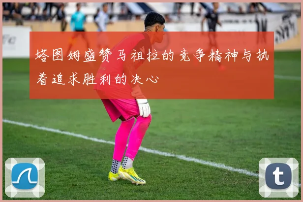 塔图姆盛赞马祖拉的竞争精神与执着追求胜利的决心