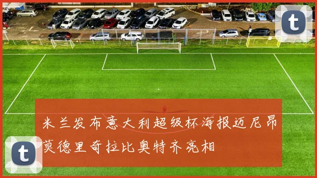米兰发布意大利超级杯海报迈尼昂莫德里奇拉比奥特齐亮相