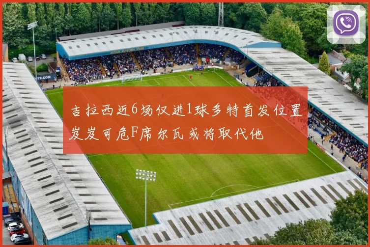吉拉西近6场仅进1球多特首发位置岌岌可危F席尔瓦或将取代他