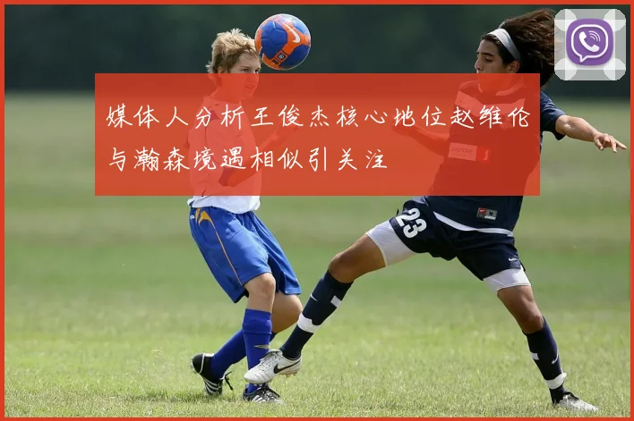 媒体人分析王俊杰核心地位赵维伦与瀚森境遇相似引关注