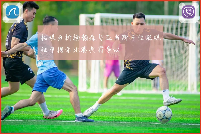 拓媒分析杨瀚森与亚当斯卡位犯规细节揭示比赛判罚争议