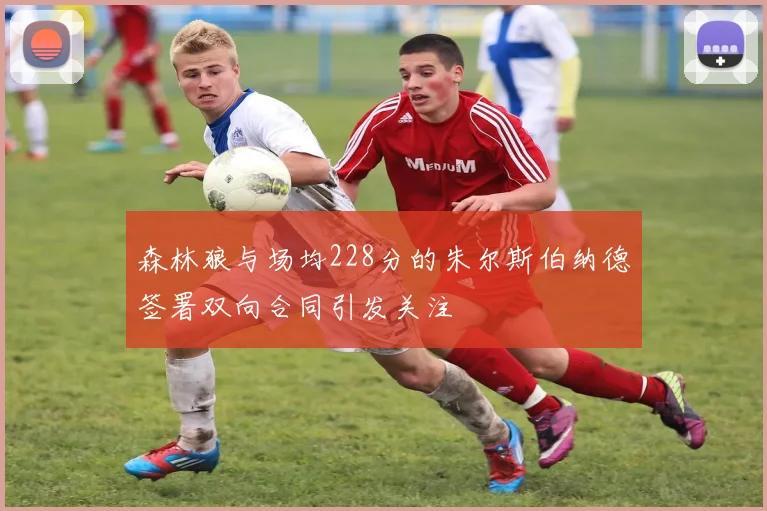 森林狼与场均228分的朱尔斯伯纳德签署双向合同引发关注