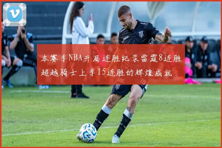 本赛季NBA开局连胜纪录雷霆8连胜超越骑士上季15连胜的辉煌成就