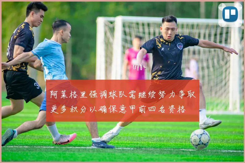 阿莱格里强调球队需继续努力争取更多积分以确保意甲前四名资格