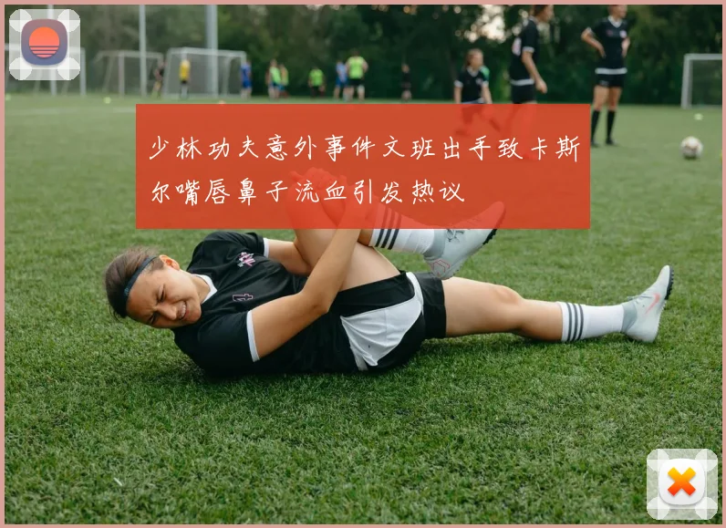 少林功夫意外事件文班出手致卡斯尔嘴唇鼻子流血引发热议